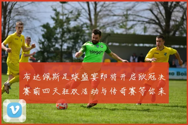 布达佩斯足球盛宴即将开启欧冠决赛前四天狂欢活动与传奇赛等你来参与