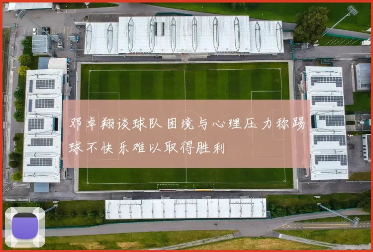 邓卓翔谈球队困境与心理压力称踢球不快乐难以取得胜利