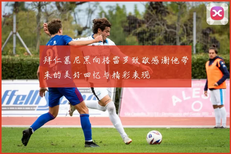 拜仁慕尼黑向格雷罗致敬感谢他带来的美好回忆与精彩表现