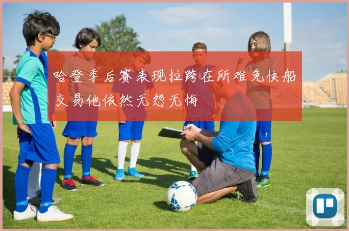 哈登季后赛表现拉跨在所难免快船交易他依然无怨无悔
