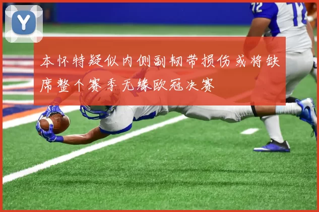 本怀特疑似内侧副韧带损伤或将缺席整个赛季无缘欧冠决赛