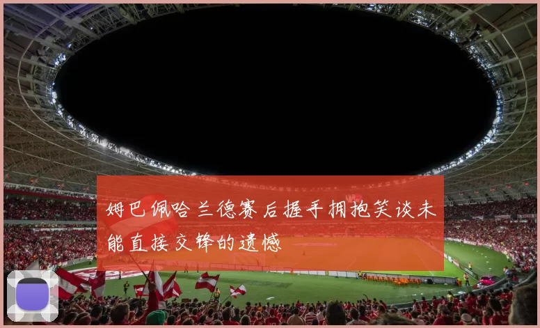 姆巴佩哈兰德赛后握手拥抱笑谈未能直接交锋的遗憾