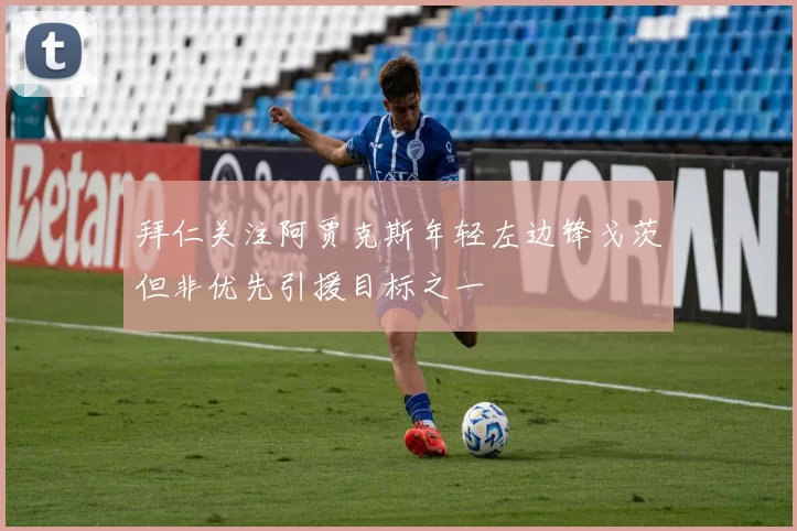拜仁关注阿贾克斯年轻左边锋戈茨但非优先引援目标之一