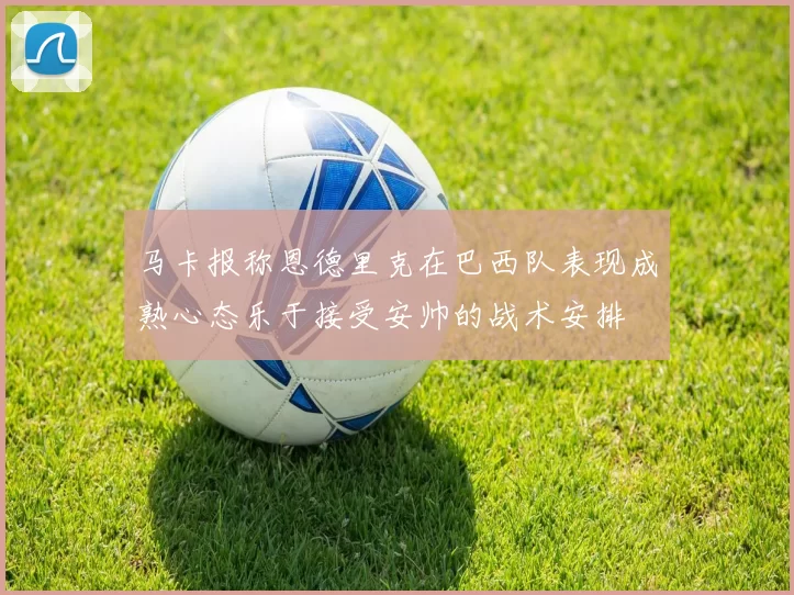 马卡报称恩德里克在巴西队表现成熟心态乐于接受安帅的战术安排