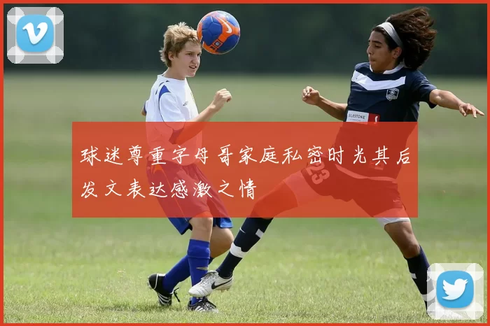 球迷尊重字母哥家庭私密时光其后发文表达感激之情