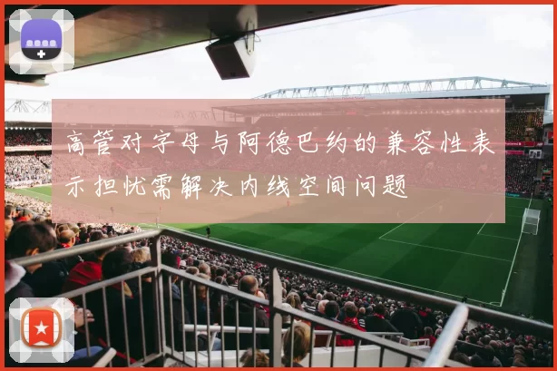 高管对字母与阿德巴约的兼容性表示担忧需解决内线空间问题