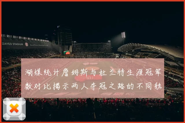 湖媒统计詹姆斯与杜兰特生涯冠军数对比揭示两人夺冠之路的不同轨迹