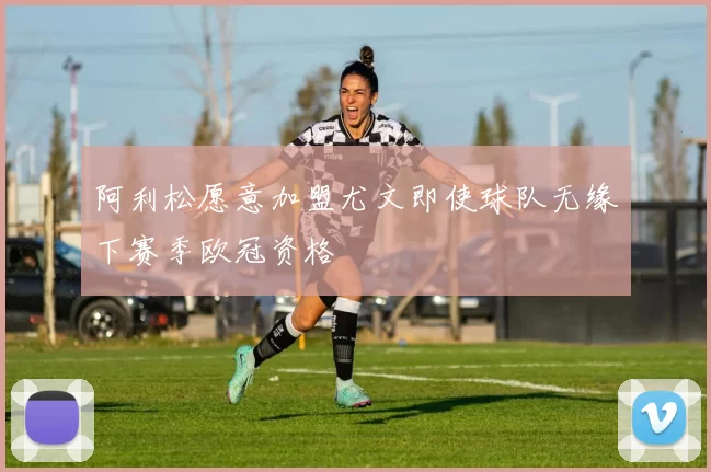 阿利松愿意加盟尤文即使球队无缘下赛季欧冠资格